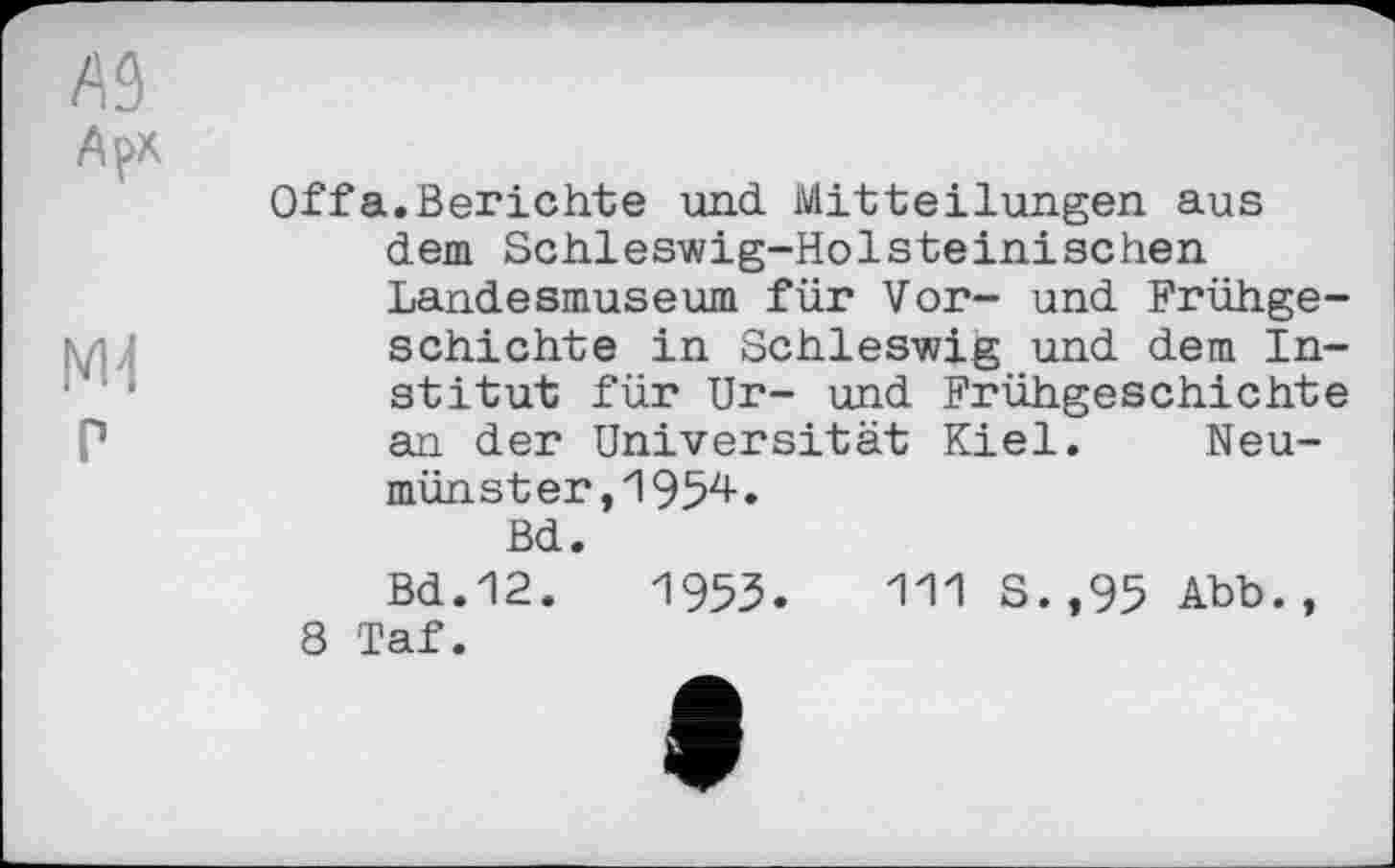 ﻿A3
Арх
Offa.Berichte und Mitteilungen aus dem Schleswig-Holsteinischen Landesmuseum für Vor- und Frühgeschichte in Schleswig und dem Institut für Ur- und Frühgeschichte P	an der Universität Kiel. Neu-
münster ,195^•
Bd.
Bd.12.	195З.	111 S.,95 Abb.,
8 Taf.